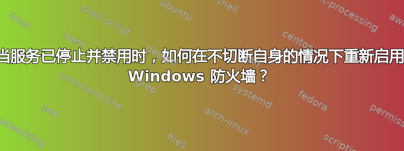 当服务已停止并禁用时，如何在不切断自身的情况下重新启用 Windows 防火墙？