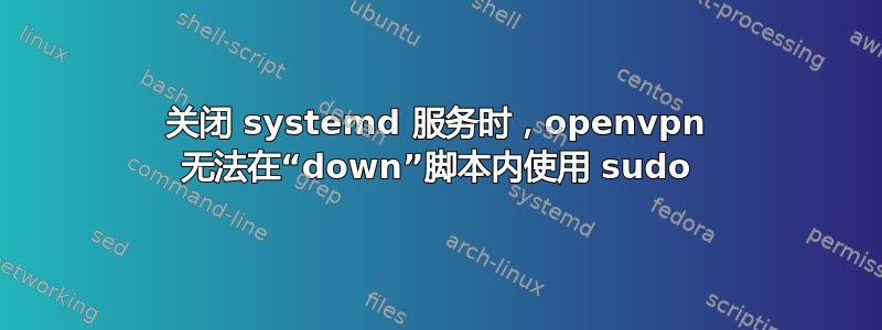 关闭 systemd 服务时，openvpn 无法在“down”脚本内使用 sudo