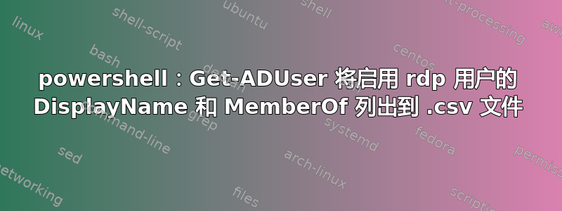 powershell：Get-ADUser 将启用 rdp 用户的 DisplayName 和 MemberOf 列出到 .csv 文件