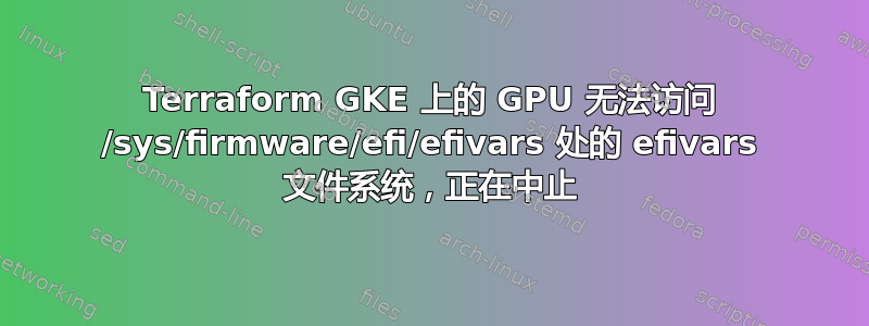 Terraform GKE 上的 GPU 无法访问 /sys/firmware/efi/efivars 处的 efivars 文件系统，正在中止