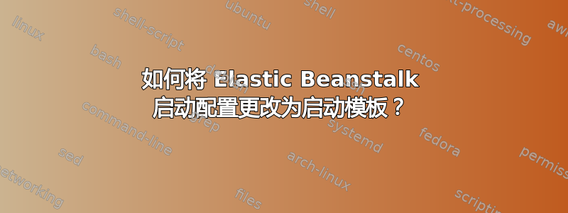 如何将 Elastic Beanstalk 启动配置更改为启动模板？