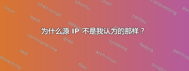 为什么源 IP 不是我认为的那样？