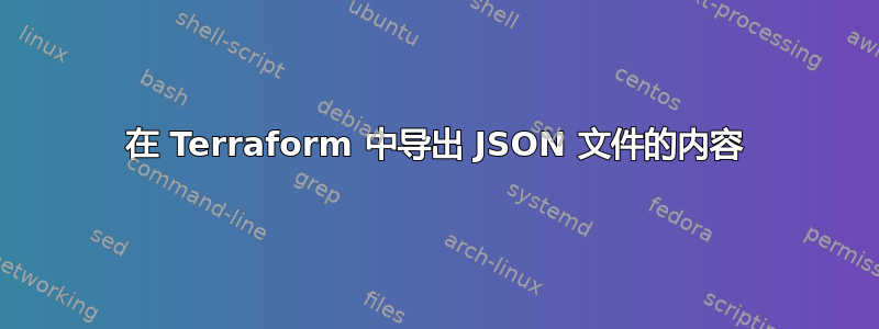 在 Terraform 中导出 JSON 文件的内容