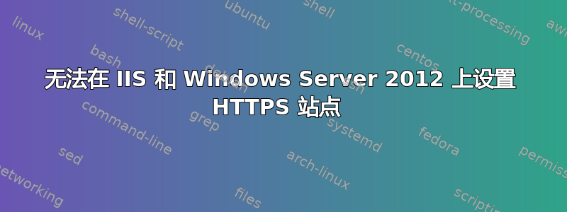 无法在 IIS 和 Windows Server 2012 上设置 HTTPS 站点 