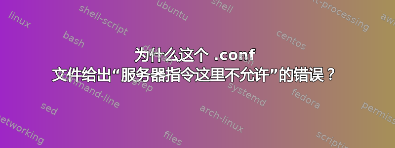 为什么这个 .conf 文件给出“服务器指令这里不允许”的错误？