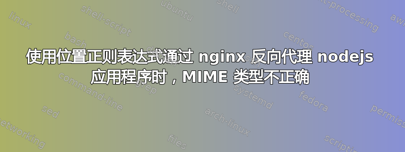 使用位置正则表达式通过 nginx 反向代理 nodejs 应用程序时，MIME 类型不正确