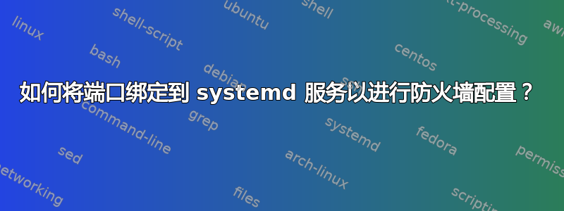 如何将端口绑定到 systemd 服务以进行防火墙配置？