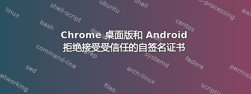 Chrome 桌面版和 Android 拒绝接受受信任的自签名证书