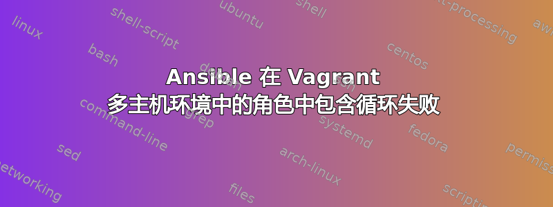 Ansible 在 Vagrant 多主机环境中的角色中包含循环失败