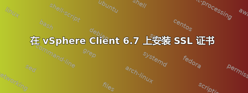 在 vSphere Client 6.7 上安装 SSL 证书