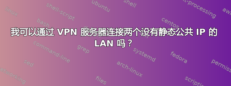 我可以通过 VPN 服务器连接两个没有静态公共 IP 的 LAN 吗？