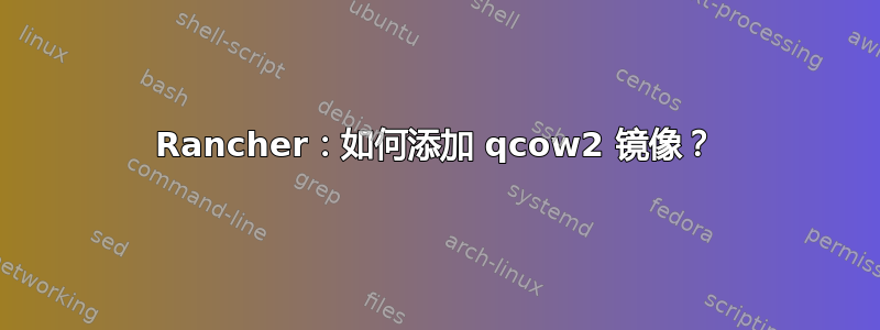 Rancher：如何添加 qcow2 镜像？