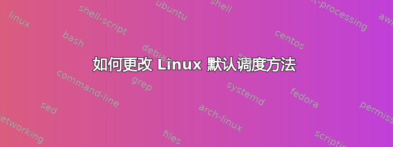 如何更改 Linux 默认调度方法