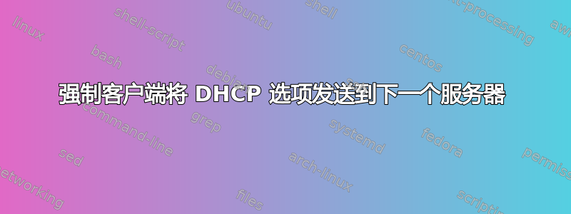 强制客户端将 DHCP 选项发送到下一个服务器