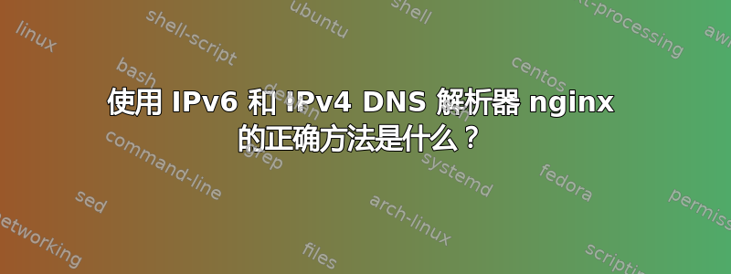 使用 IPv6 和 IPv4 DNS 解析器 nginx 的正确方法是什么？