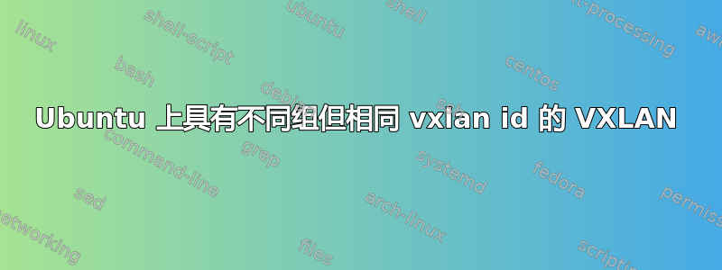 Ubuntu 上具有不同组但相同 vxlan id 的 VXLAN