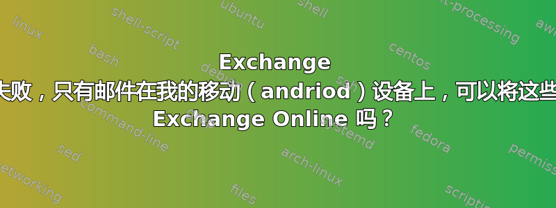 Exchange 崩溃，备份失败，只有邮件在我的移动（andriod）设备上，可以将这些数据移动到 Exchange Online 吗？