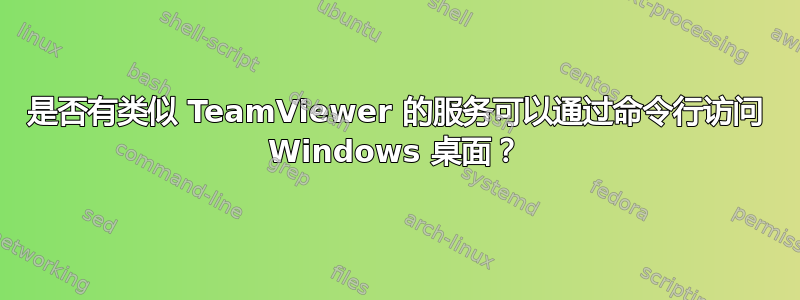 是否有类似 TeamViewer 的服务可以通过命令行访问 Windows 桌面？