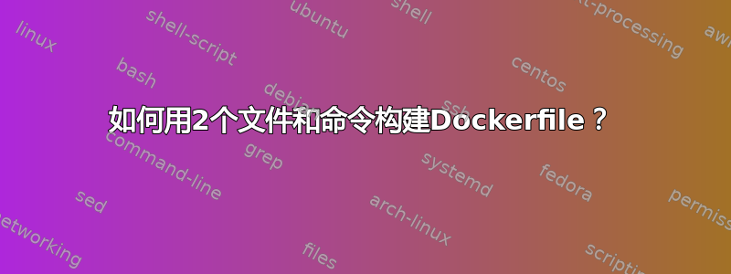 如何用2个文件和命令构建Dockerfile？