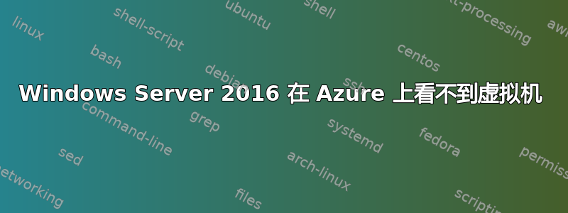 Windows Server 2016 在 Azure 上看不到虚拟机