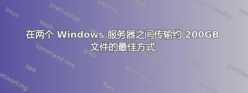 在两个 Windows 服务器之间传输约 200GB 文件的最佳方式