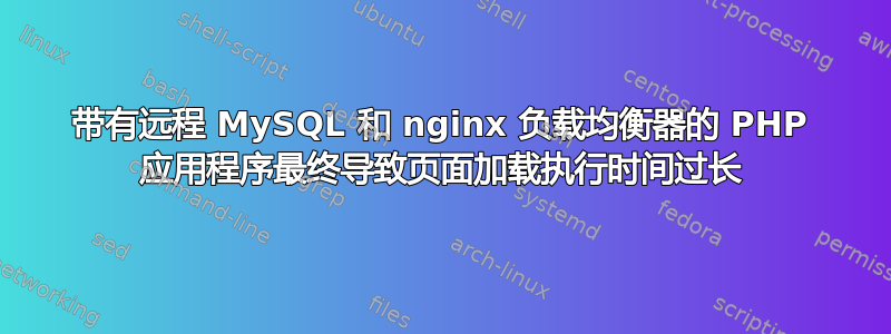 带有远程 MySQL 和 nginx 负载均衡器的 PHP 应用程序最终导致页面加载执行时间过长