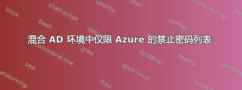 混合 AD 环境中仅限 Azure 的禁止密码列表