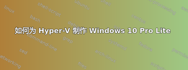 如何为 Hyper-V 制作 Windows 10 Pro Lite