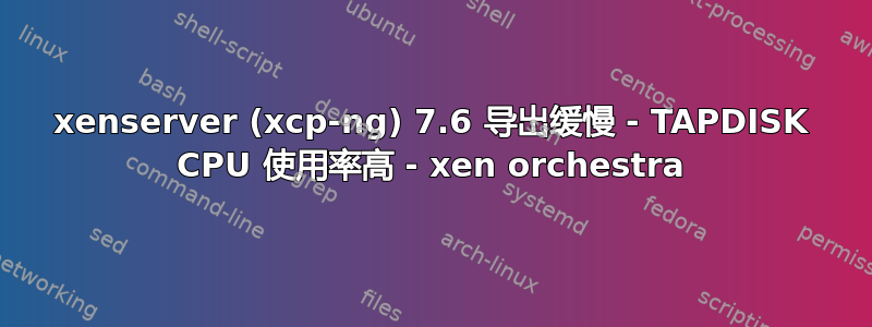 xenserver (xcp-ng) 7.6 导出缓慢 - TAPDISK CPU 使用率高 - xen orchestra