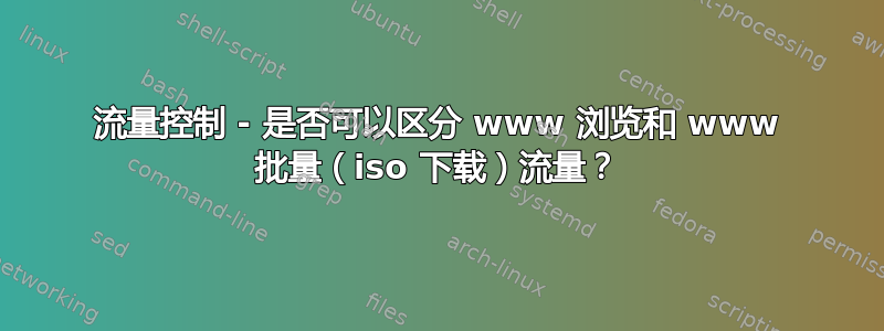 流量控制 - 是否可以区分 www 浏览和 www 批量（iso 下载）流量？