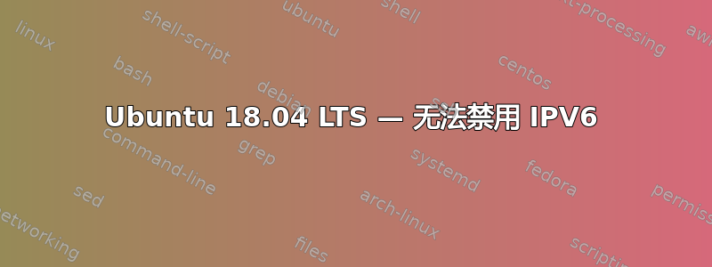 Ubuntu 18.04 LTS — 无法禁用 IPV6