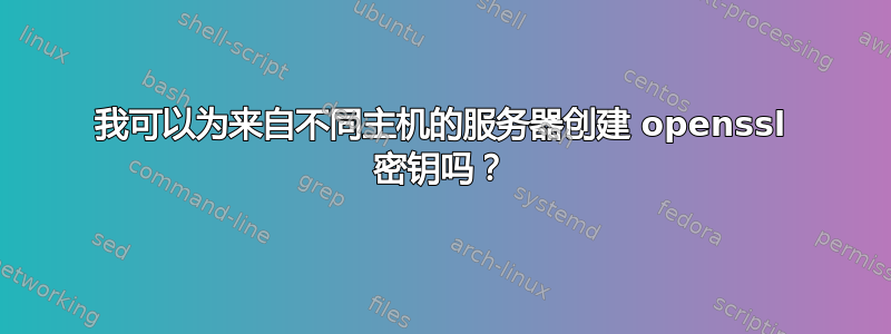 我可以为来自不同主机的服务器创建 openssl 密钥吗？