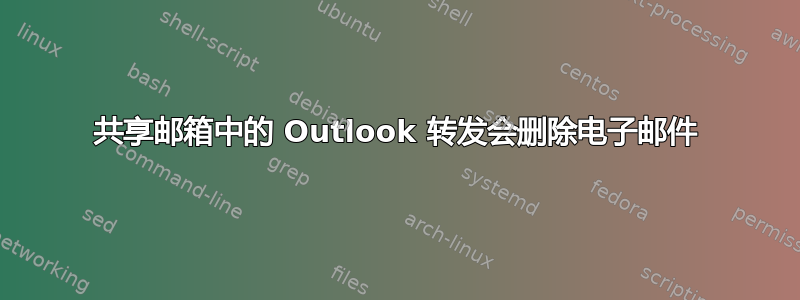 共享邮箱中的 Outlook 转发会删除电子邮件