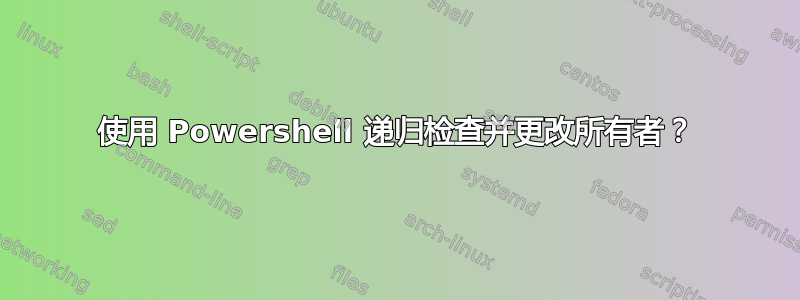 使用 Powershell 递归检查并更改所有者？