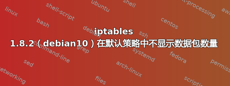 iptables 1.8.2（debian10）在默认策略中不显示数据包数量