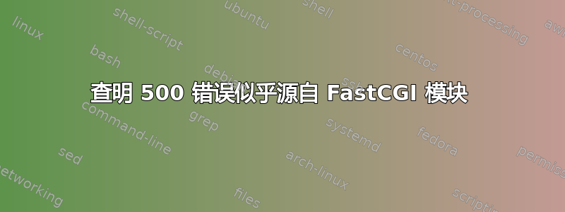 查明 500 错误似乎源自 FastCGI 模块