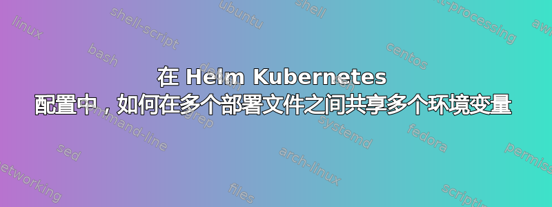 在 Helm Kubernetes 配置中，如何在多个部署文件之间共享多个环境变量