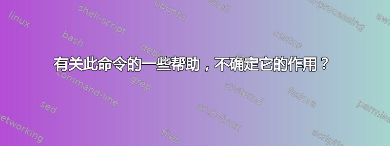 有关此命令的一些帮助，不确定它的作用？