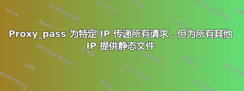 Proxy_pass 为特定 IP 传递所有请求，但为所有其他 IP 提供静态文件