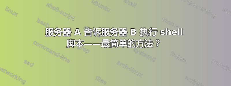 服务器 A 告诉服务器 B 执行 shell 脚本——最简单的方法？