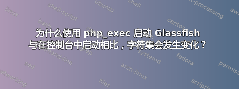 为什么使用 php_exec 启动 Glassfish 与在控制台中启动相比，字符集会发生变化？