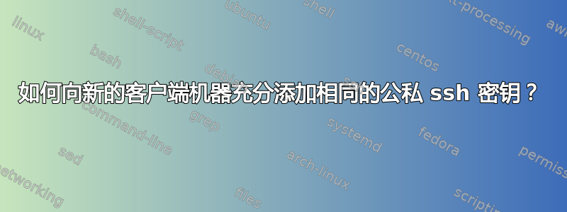 如何向新的客户端机器充分添加相同的公私 ssh 密钥？