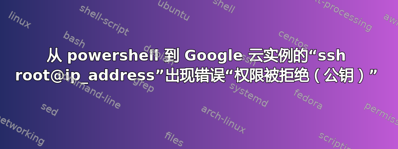 从 powershell 到 Google 云实例的“ssh root@ip_address”出现错误“权限被拒绝（公钥）”