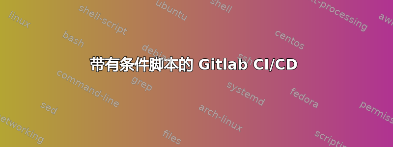 带有条件脚本的 Gitlab CI/CD