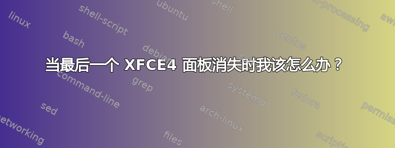 当最后一个 XFCE4 面板消失时我该怎么办？