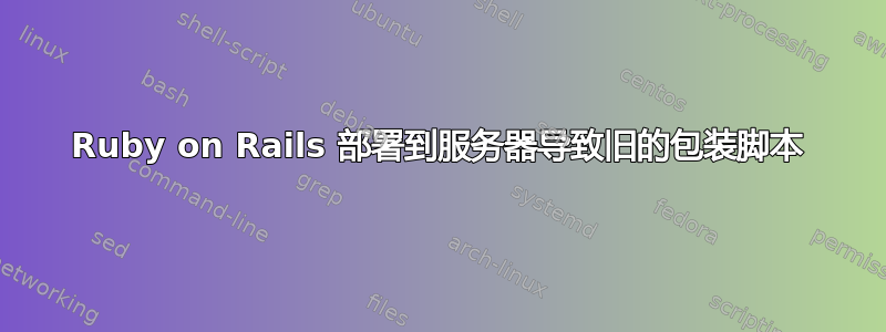 Ruby on Rails 部署到服务器导致旧的包装脚本