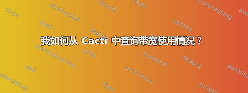 我如何从 Cacti 中查询带宽使用情况？