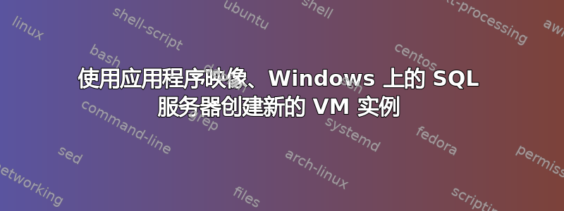 使用应用程序映像、Windows 上的 SQL 服务器创建新的 VM 实例