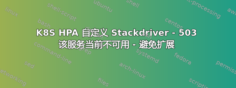 K8S HPA 自定义 Stackdriver - 503 该服务当前不可用 - 避免扩展