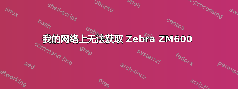 我的网络上无法获取 Zebra ZM600